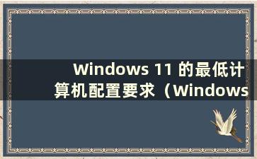 Windows 11 的最低计算机配置要求（Windows 11 的最低配置要求）